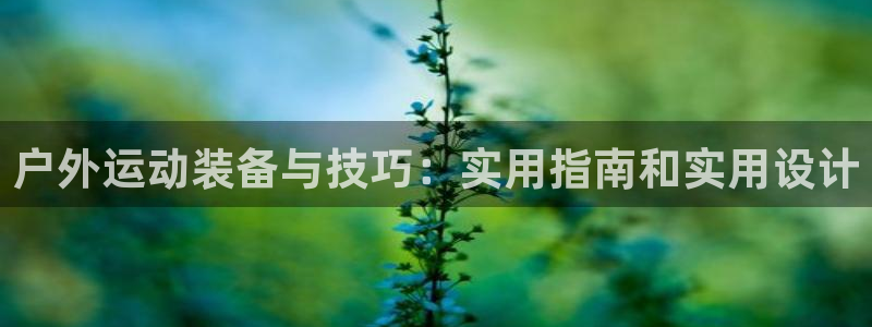 凯捷体育平台是正规平台吗安全吗：户外运动装备与技巧：