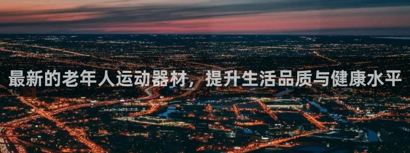 凯捷体育平台是正规平台吗安全吗：最新的老年人运动器材