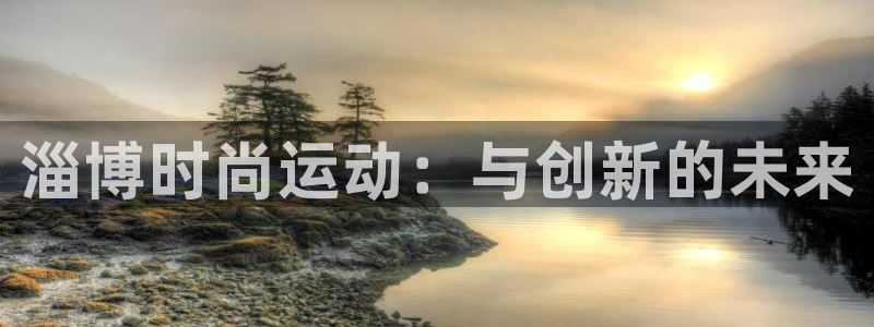 凯捷体育平台假的吗是真的吗吗：淄博时尚运动：与创新的