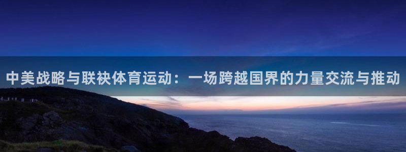 凯捷体育招商电话号码查询是多少：中美战略与联袂体育运