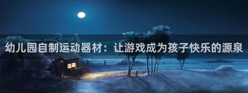凯捷体育集团官网首页：幼儿园自制运动器材：让游戏成为