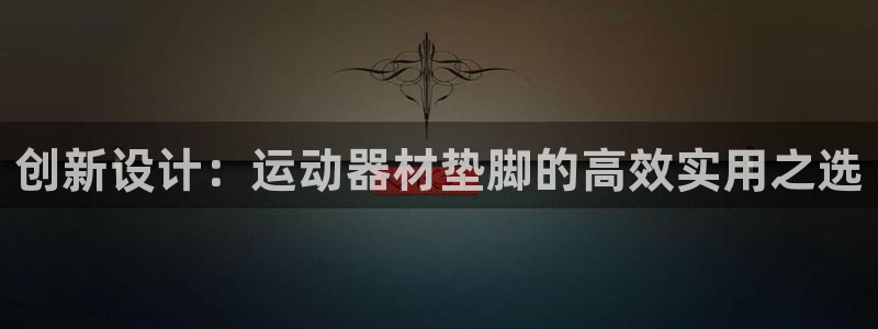 凯捷体育招商电话号码是多少号：创新设计：运动器材垫脚