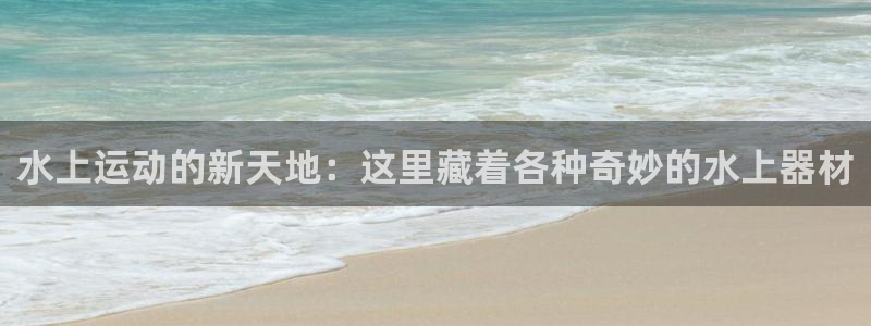 凯捷体育招商电话是多少号码：水上运动的新天地：这里藏