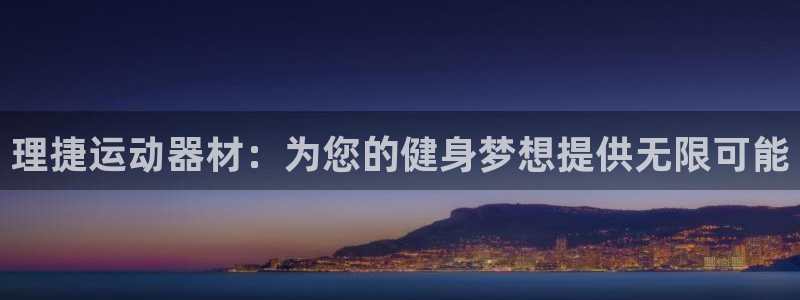 凯捷体育招商电话号码：理捷运动器材：为您的健身梦想提供无限可