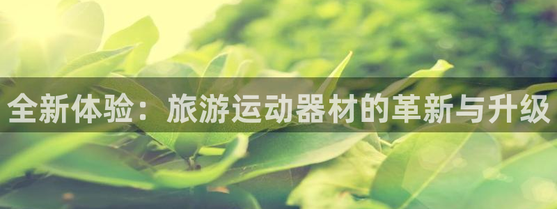 凯捷体育平台注册流程图：全新体验：旅游运动器材的革新与升级