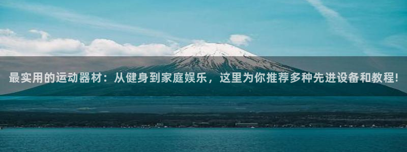 凯捷体育官方客服电话：最实用的运动器材：从健身到家庭