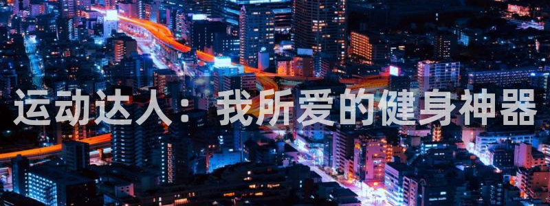 凯捷体育招商电话号码是多少：运动达人：我所爱的健身神