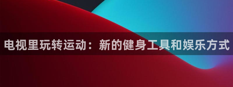 凯捷体育平台注册要钱吗安全吗：电视里玩转运动：新的健