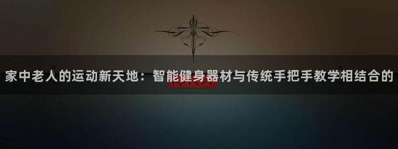 凯捷体育招商电话号码是多少号：家中老人的运动新天地：