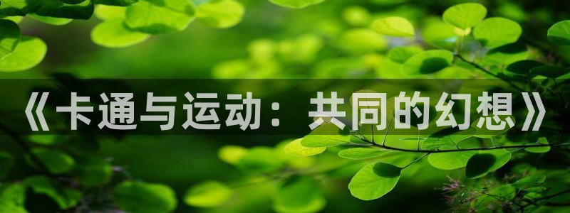 凯捷体育招商电话号码是多少：《卡通与运动：共同的幻想
