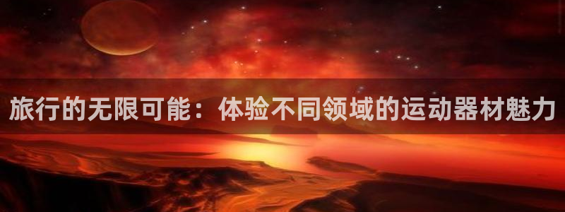 意昂集团官网：旅行的无限可能：体验不同领域的运动器材