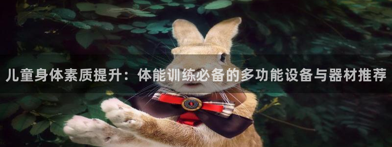 凯捷体育招商电话地址：儿童身体素质提升：体能训练必备