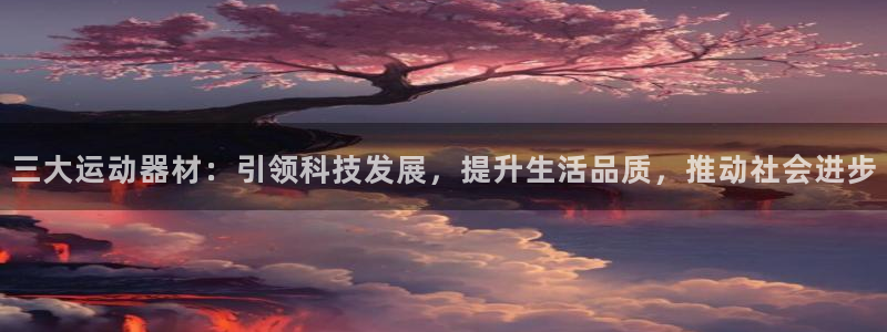 凯捷体育招商电话号码是多少啊：三大运动器材：引领科技