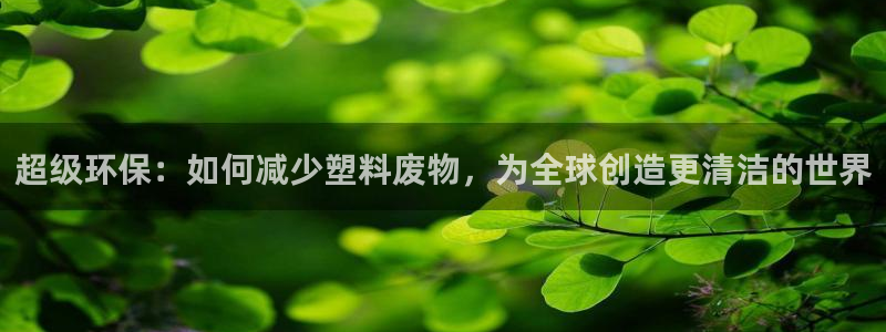 凯捷体育招商电话是多少号码：超级环保：如何减少塑料废