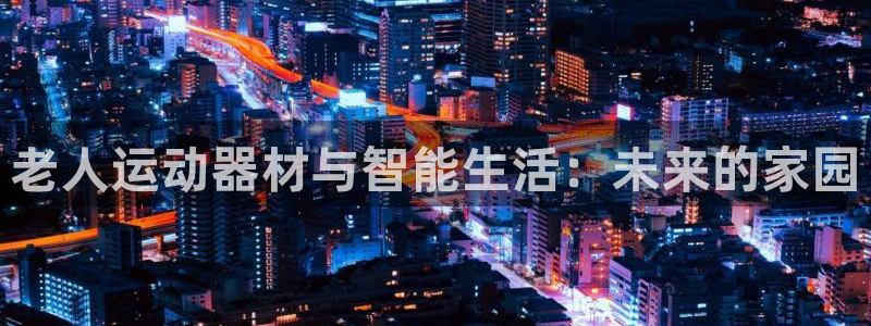 凯捷体育平台：老人运动器材与智能生活：未来的家园