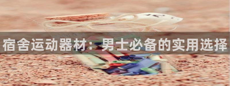 凯捷体育官方客服电话：宿舍运动器材：男士必备的实用选