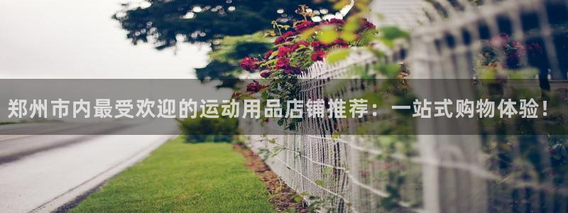 凯捷体育招商电话号码是多少：郑州市内最受欢迎的运动用品店铺推