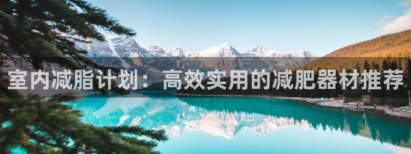 凯捷体育招商电话是多少号码：室内减脂计划：高效实用的减肥器材