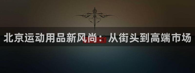 凯捷体育娱乐平台：北京运动用品新风尚：从街头到高端市