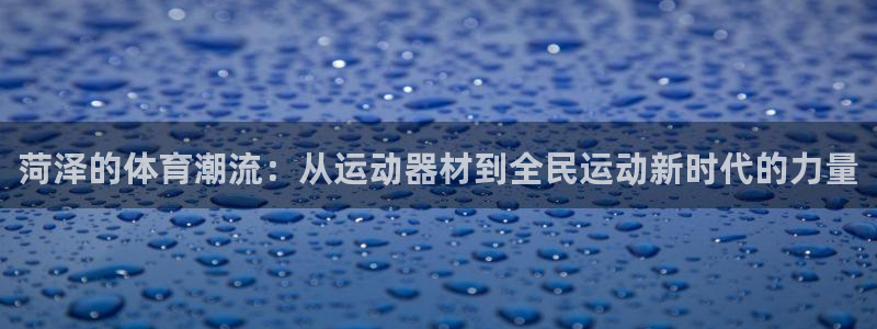 凯捷体育集团官网首页网址：菏泽的体育潮流：从运动器材