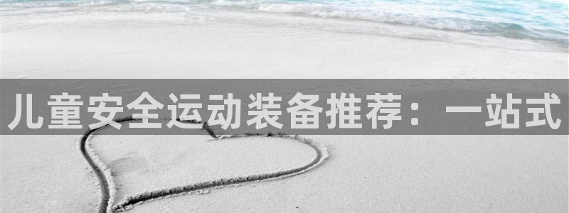 凯捷体育开户：儿童安全运动装备推荐：一站式