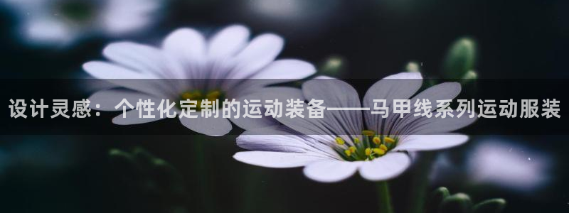 凯捷体育官方客服电话：设计灵感：个性化定制的运动装备