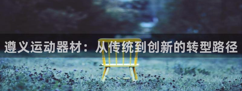 凯捷体育招商电话地址查询：遵义运动器材：从传统到创新