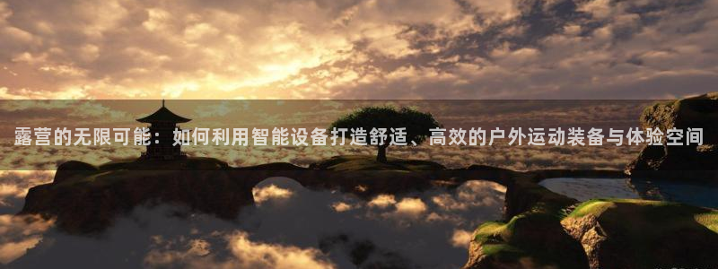 凯捷体育招商电话号码查询：露营的无限可能：如何利用智能设备打
