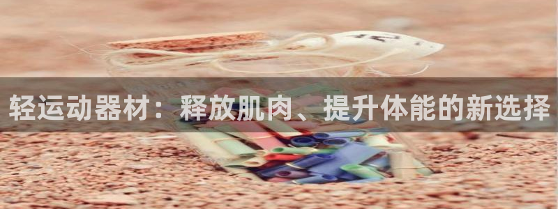 凯捷体育新能源：轻运动器材：释放肌肉、提升体能的新选择