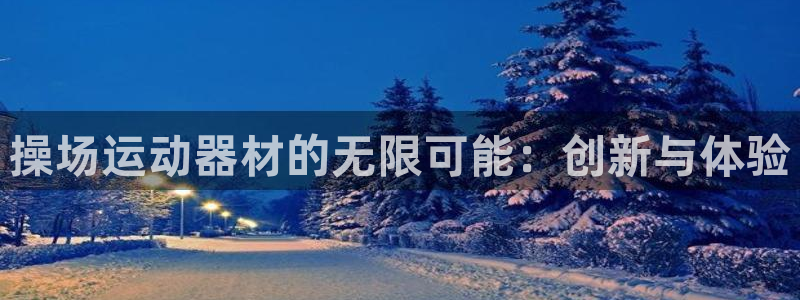 凯捷体育平台APP：操场运动器材的无限可能：创新与体验