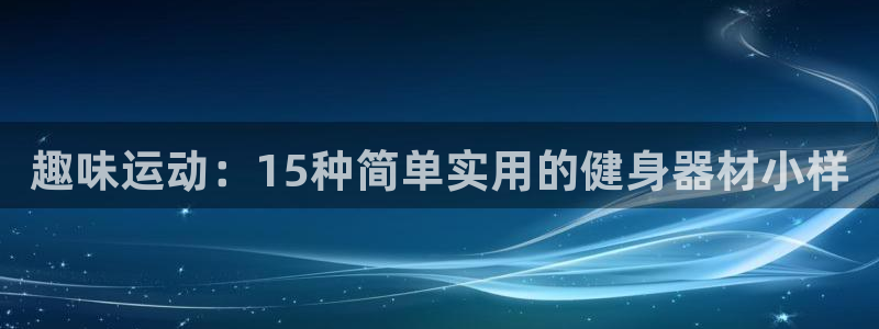 凯捷体育是干嘛的公司：趣味运动：15种简单实用的健身器材小样