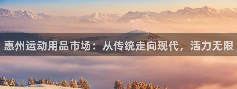凯捷体育招商电话：惠州运动用品市场：从传统走向现代，活力无限