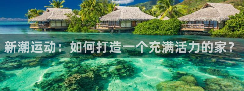 凯捷体育开户：新潮运动：如何打造一个充满活力的家？