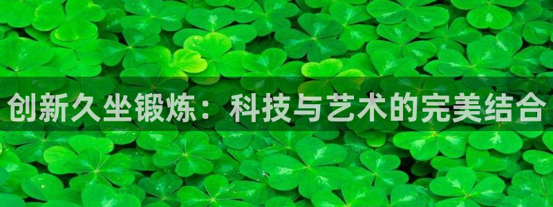 凯捷体育注册：创新久坐锻炼：科技与艺术的完美结合