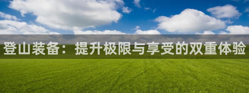 凯捷体育招商电话号码：登山装备：提升极限与享受的双重