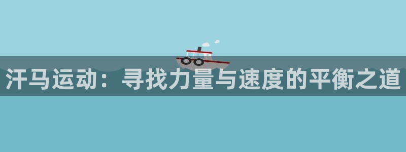 凯捷体育代理：汗马运动：寻找力量与速度的平衡之道