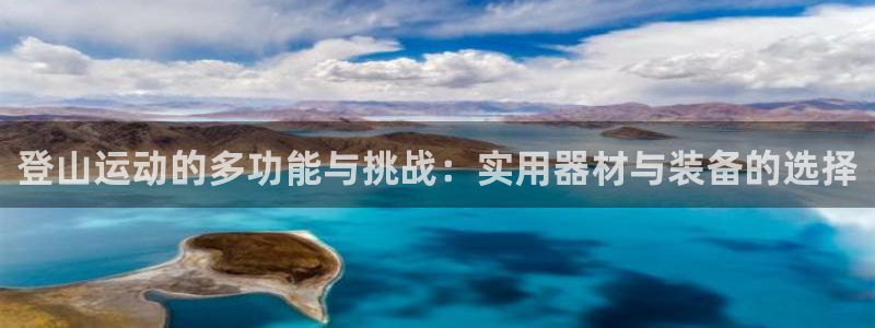 凯捷体育招商：登山运动的多功能与挑战：实用器材与装备