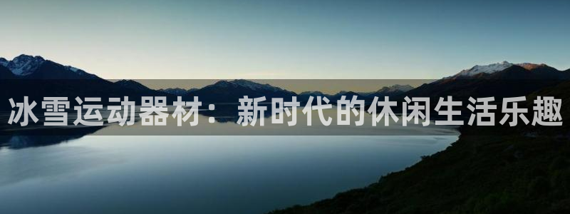 凯捷体育招商电话是多少号码：冰雪运动器材：新时代的休