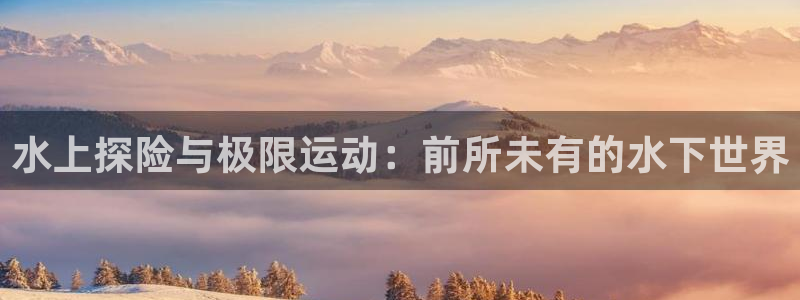 凯捷体育娱乐平台：水上探险与极限运动：前所未有的水下