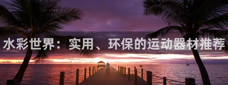 凯捷体育神州：水彩世界：实用、环保的运动器材推荐