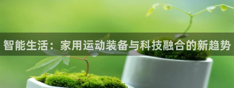 凯捷体育娱乐是那个系列的台子:智能生活:家用运动装备与科技融