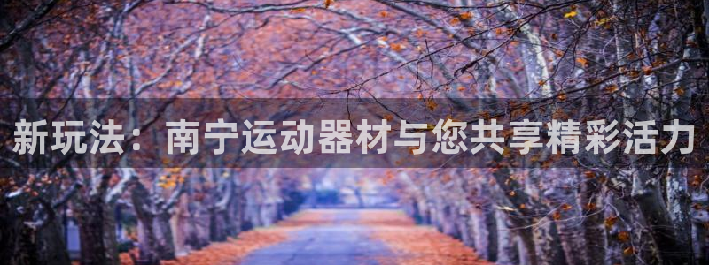 凯捷体育集团官网首页网址：新玩法：南宁运动器材与您共享精彩活