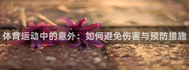 海南凯捷体育：体育运动中的意外：如何避免伤害与预防措
