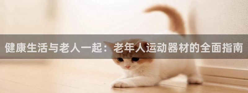 凯捷体育招商电话是多少啊：健康生活与老人一起：老年人