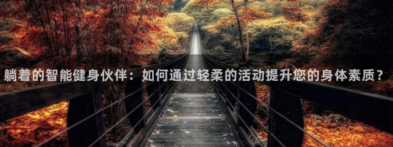 凯捷体育开户:躺着的智能健身伙伴:如何通过轻柔的活动提升您的