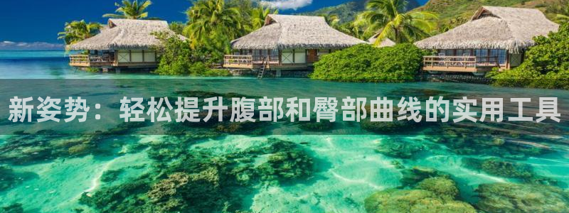 凯捷体育联系电话:新姿势:轻松提升腹部和臀部曲线的实用工具